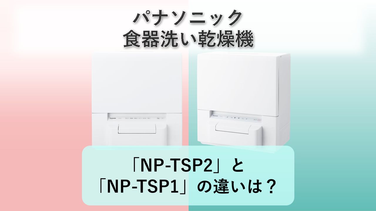 「NP-TSP2」と「NP-TSP1」の違いは?【パナソニック 食器洗い乾燥機】