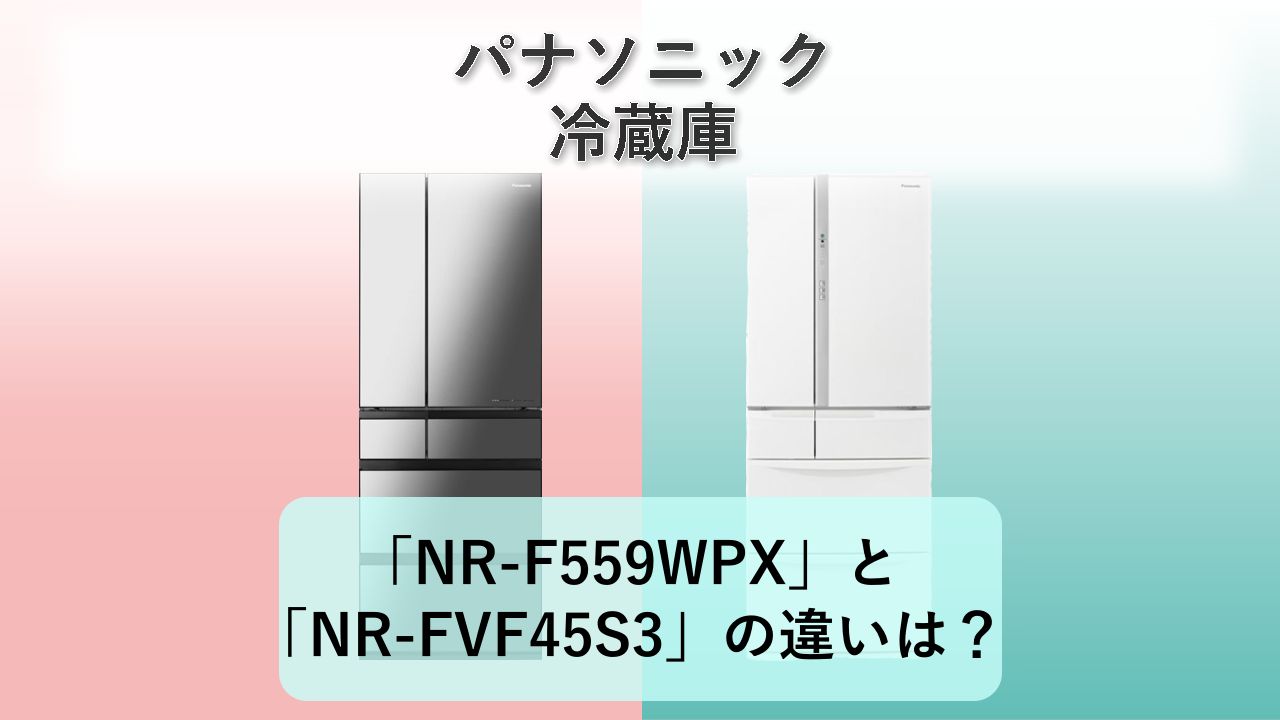 「NR-F559WPX」と「NR-FVF45S3」の違いは?【パナソニック 冷蔵庫】