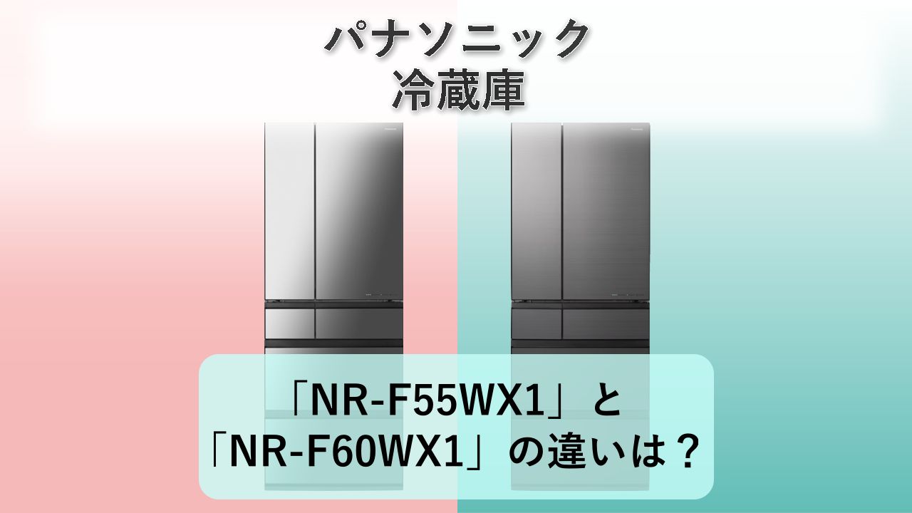 「NR-F55WX1」と「NR-F60WX1」の違いは？【パナソニック 冷蔵庫】
