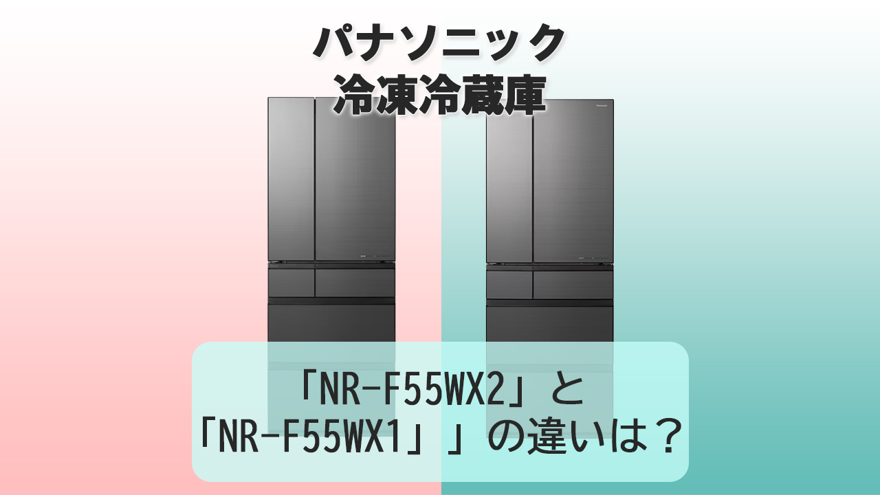 「NR-F55WX2」と「NR-F55WX1」の違いは？【パナソニック冷蔵庫】