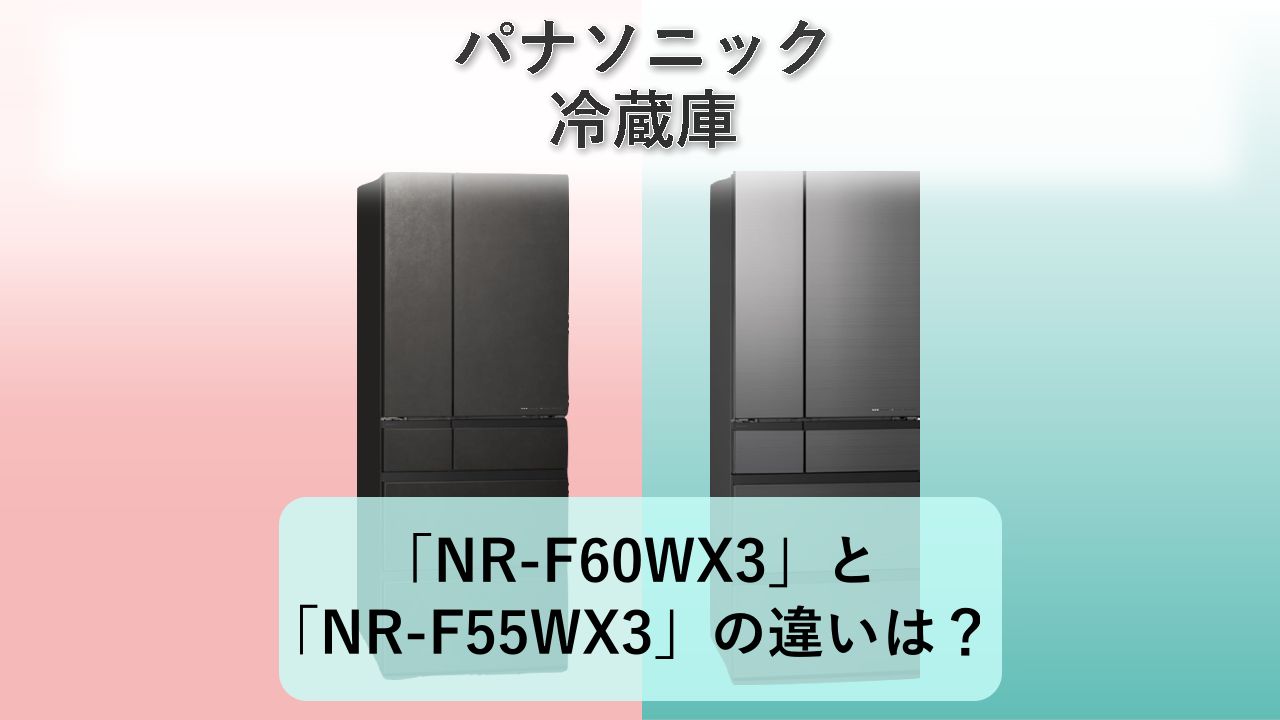「NR-F60WX3」と「NR-F55WX3」の違いは？【パナソニック 冷蔵庫】