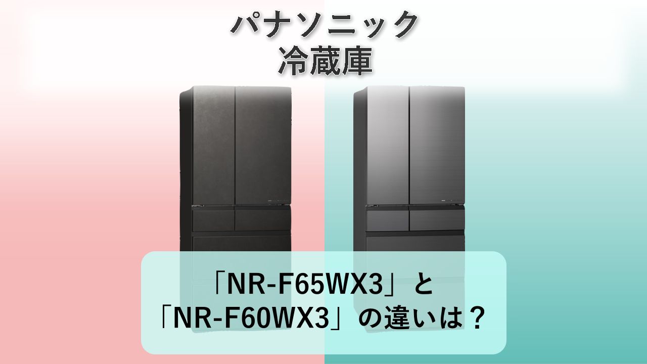 「NR-F65WX3」と「NR-F60WX3」の違いは？【パナソニック 冷蔵庫】