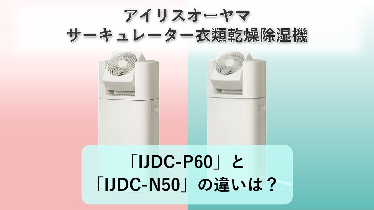 「IJDC-P60」と「IJDC-N50」の違いは?【アイリスオーヤマ サーキュレーター衣類乾燥除湿機】