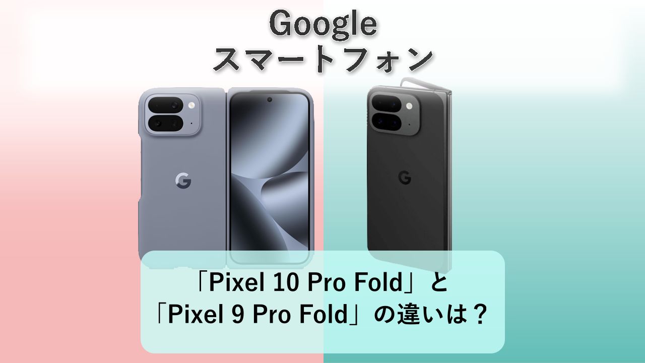 「Pixel 10 Pro Fold」と「Pixel 9 Pro Fold」の違いは?【Google スマートフォン】