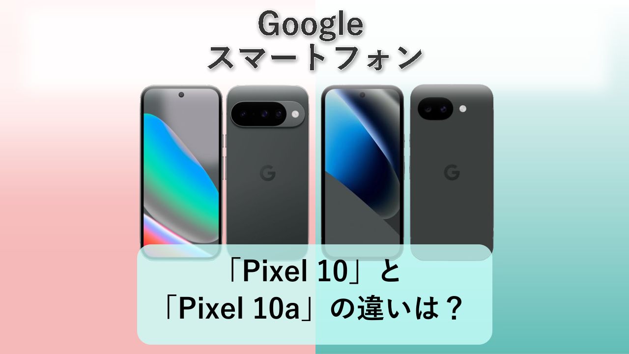 「Pixel 10」と「Pixel 10a」の違いは？【Google スマートフォン】