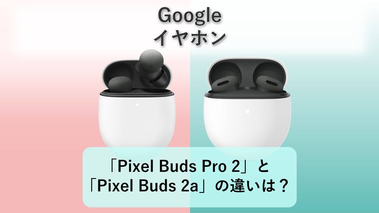 「Pixel Buds Pro 2」と「Pixel Buds 2a」の違いは?【Google イヤホン】