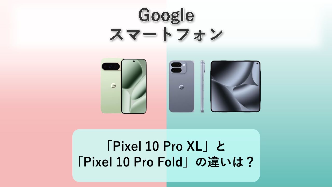 「Pixel 10 Pro XL」と「Pixel 10 Pro Fold」の違いは？【Google スマートフォン】