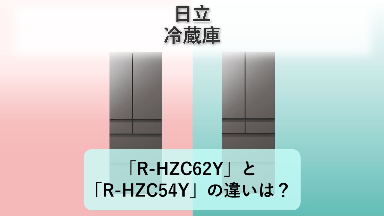 「R-HZC62Y」と「R-HZC54Y」の違いは？【日立 冷蔵庫】
