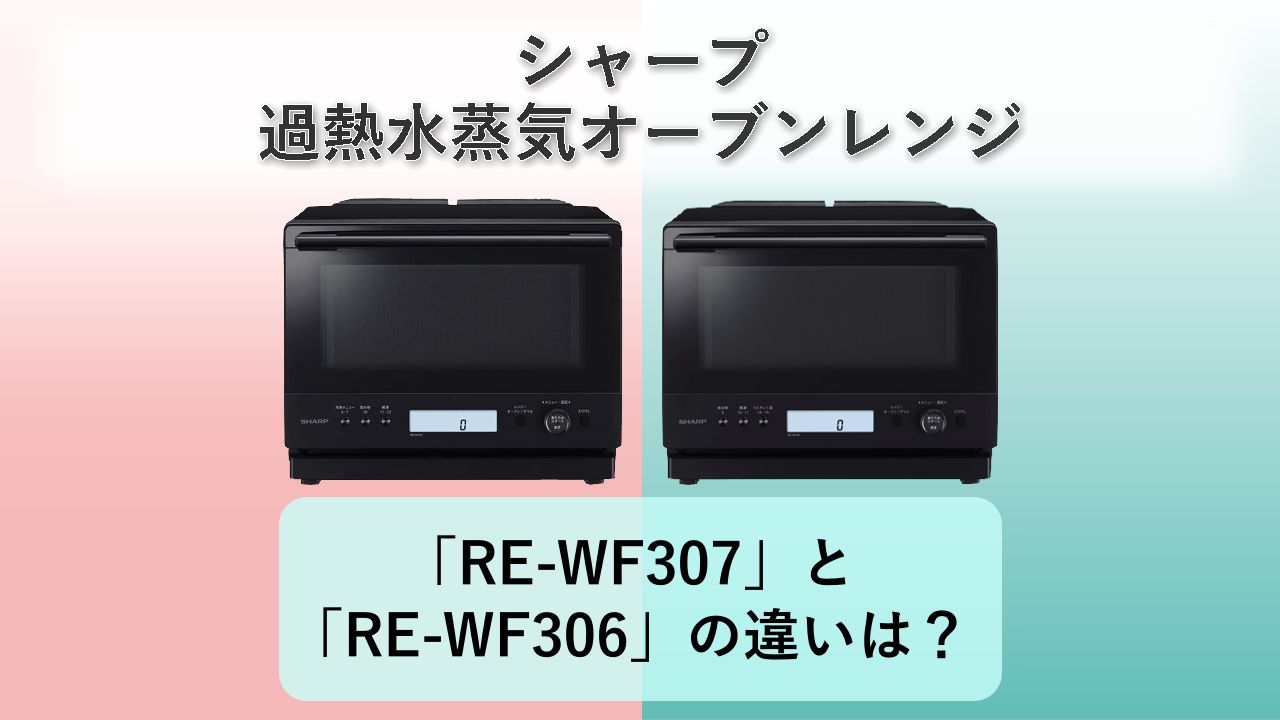 「RE-WF307」と「RE-WF306」の違いは？【シャープ 過熱水蒸気オーブンレンジ】