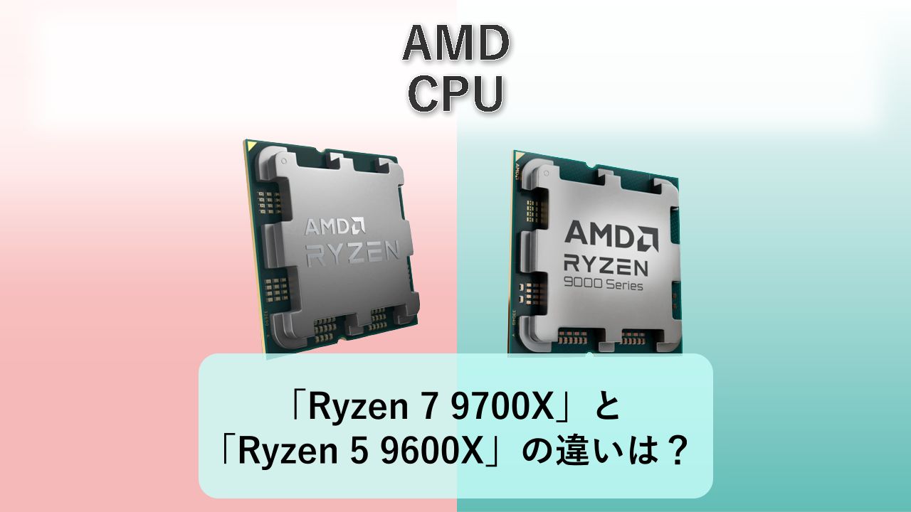 「Ryzen 7 9700X」と「Ryzen 5 9600X」の違いは？【AMD CPU】