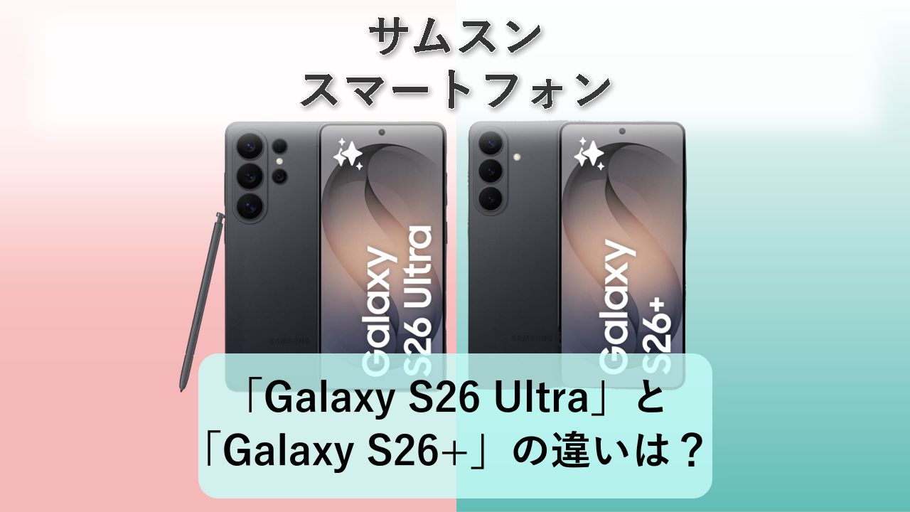 「Galaxy S26 Ultra」と「Galaxy S26+」の違いは?【サムスン スマートフォン】