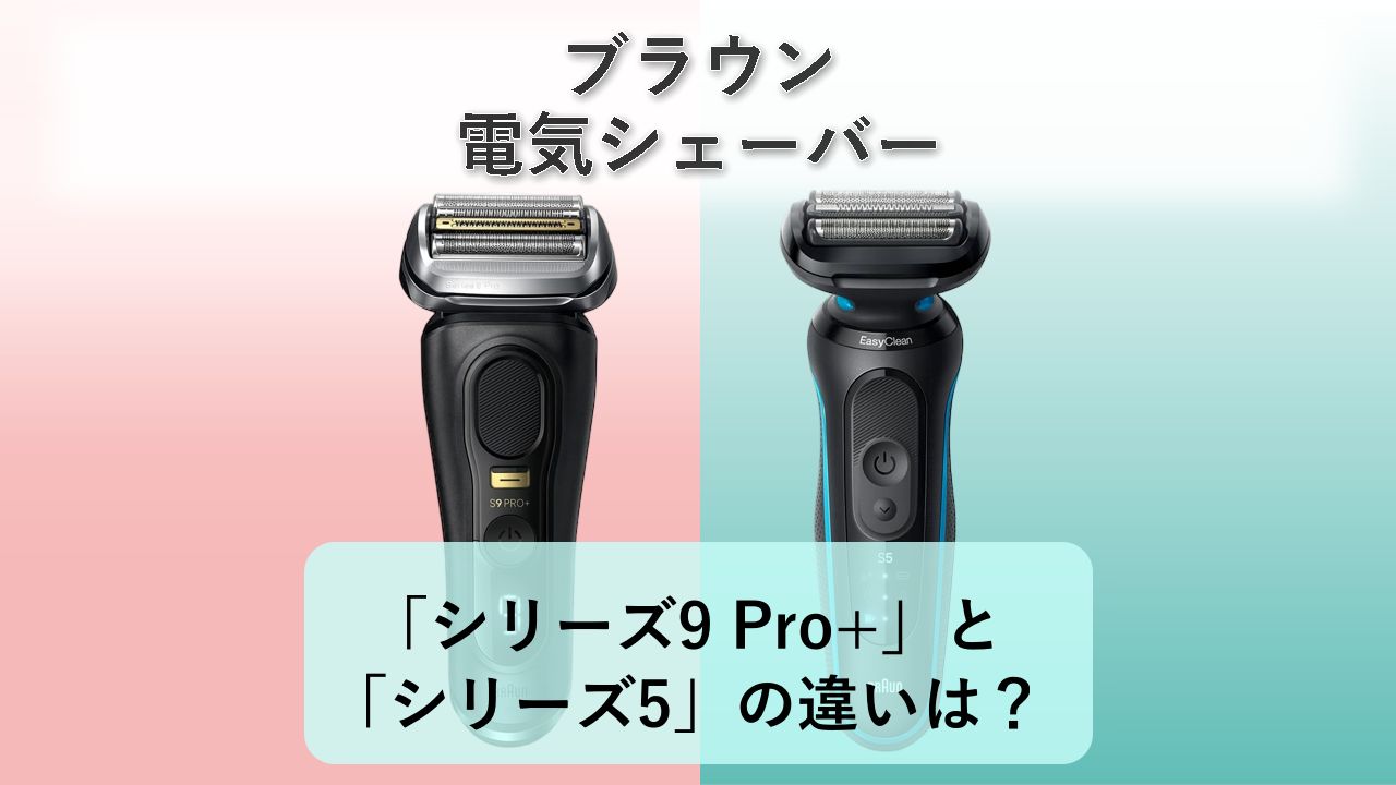 「シリーズ9 Pro+」と「シリーズ5」の違いは？【ブラウン 電気シェーバー】