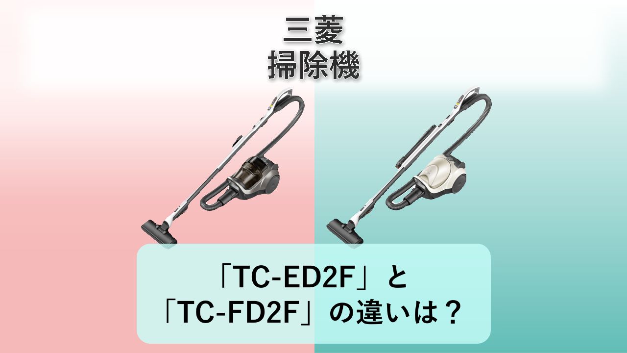 「TC-ED2F」と「TC-FD2F」の違いは?【三菱 掃除機】