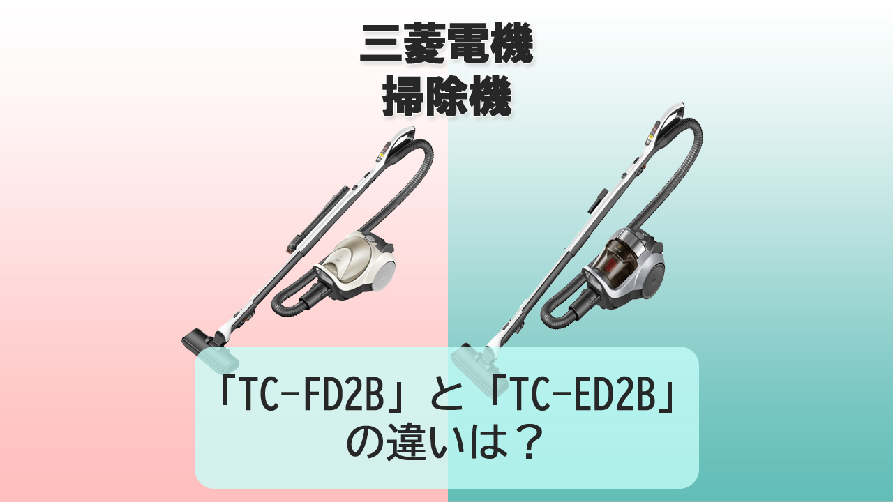 「TC-FD2B」と「TC-ED2B」の違いは？【三菱電機 掃除機】