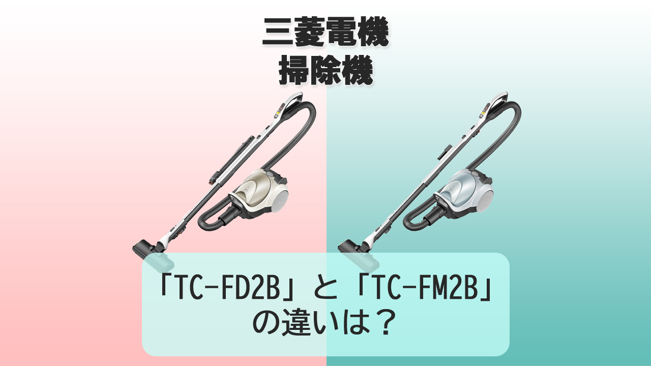 「TC-FD2B」と「TC-FM2B」の違いは？【三菱電機 掃除機】