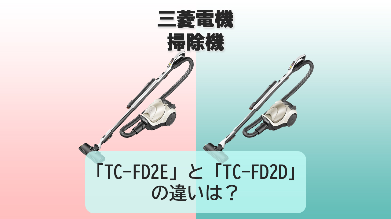 「TC-FD2E」と「TC-FD2D」の違いは？【三菱電機 掃除機】