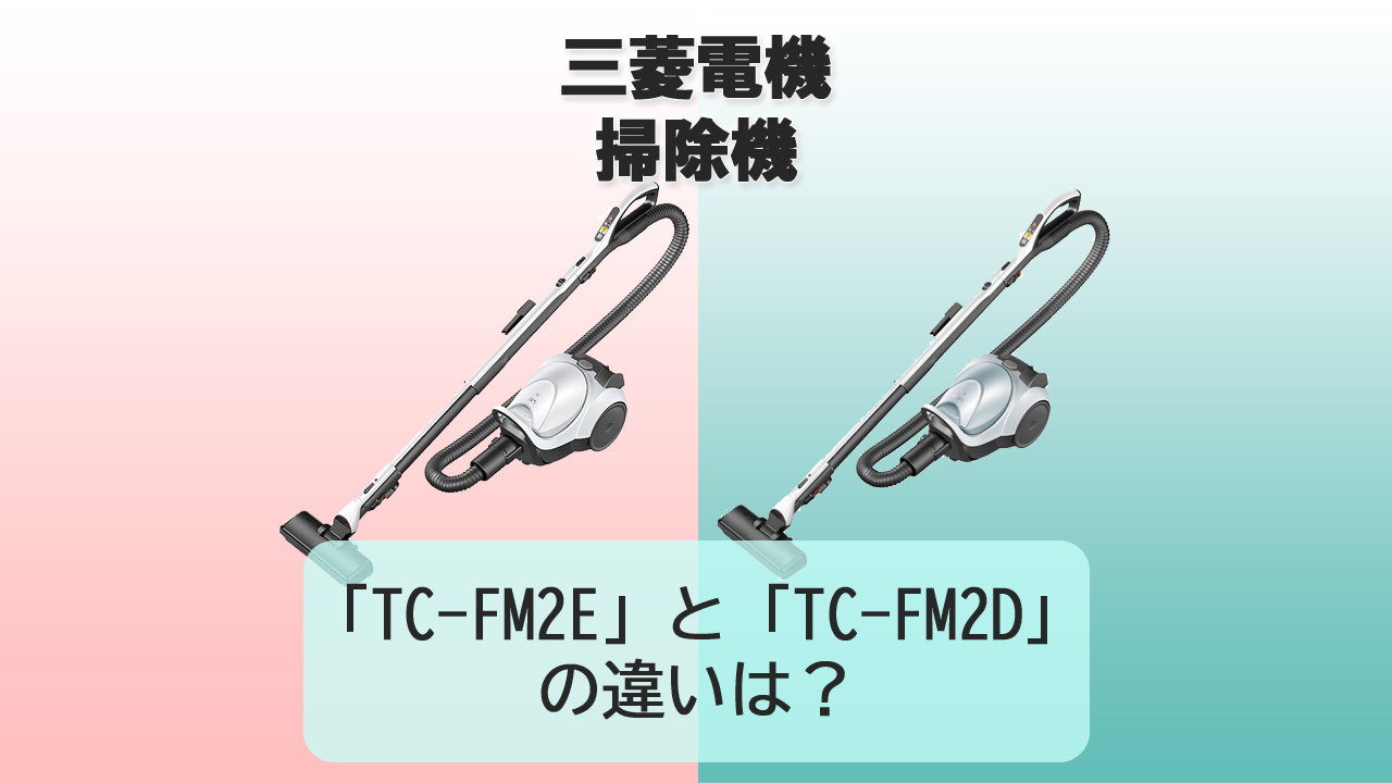 「TC-FM2E」と「TC-FM2D」の違いは？【三菱電機 掃除機】