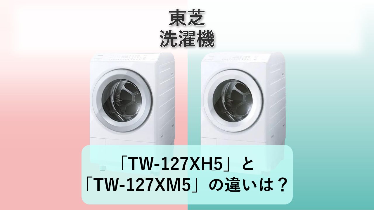 「TW-127XH5」と「TW-127XM5」の違いは？【東芝 洗濯機】
