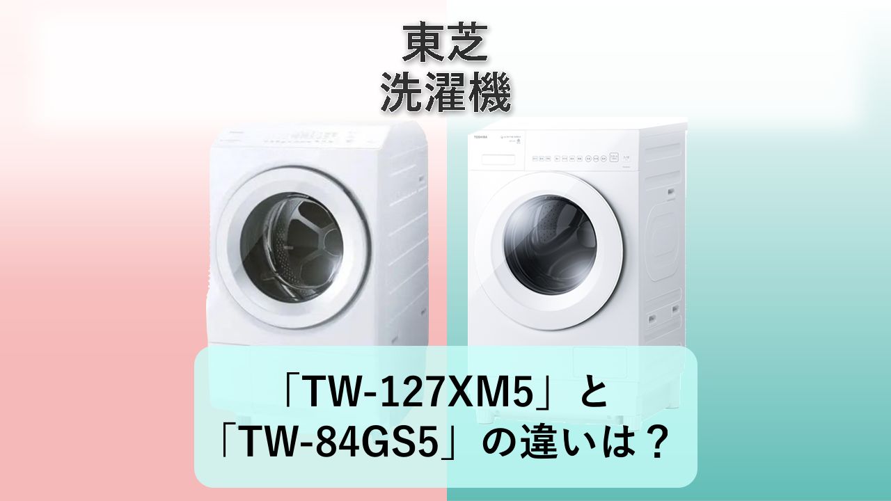「TW-127XM5」と「TW-84GS5」の違いは?【東芝 洗濯機】