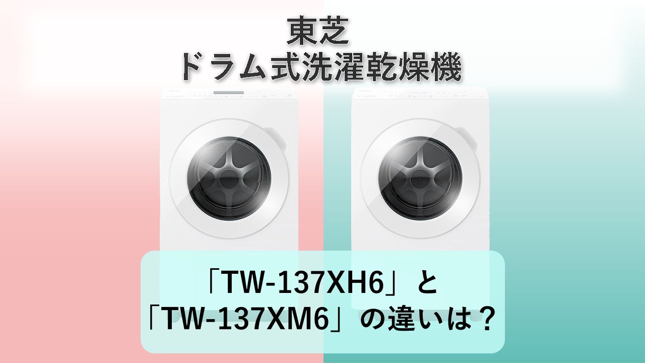 「TW-137XH6」と「TW-137XM6」の違いは?【東芝 ドラム式洗濯乾燥機】
