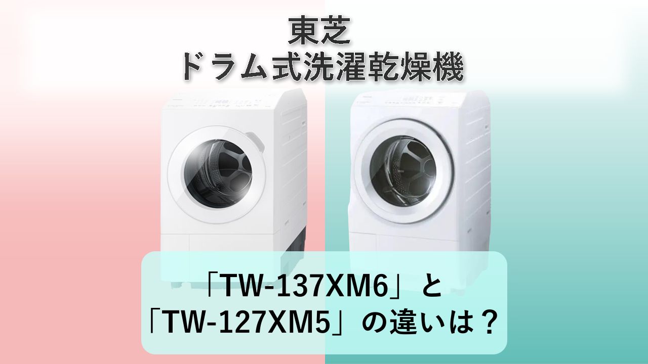 「TW-137XM6」と「TW-127XM5」の違いは？【東芝 ドラム式洗濯乾燥機】
