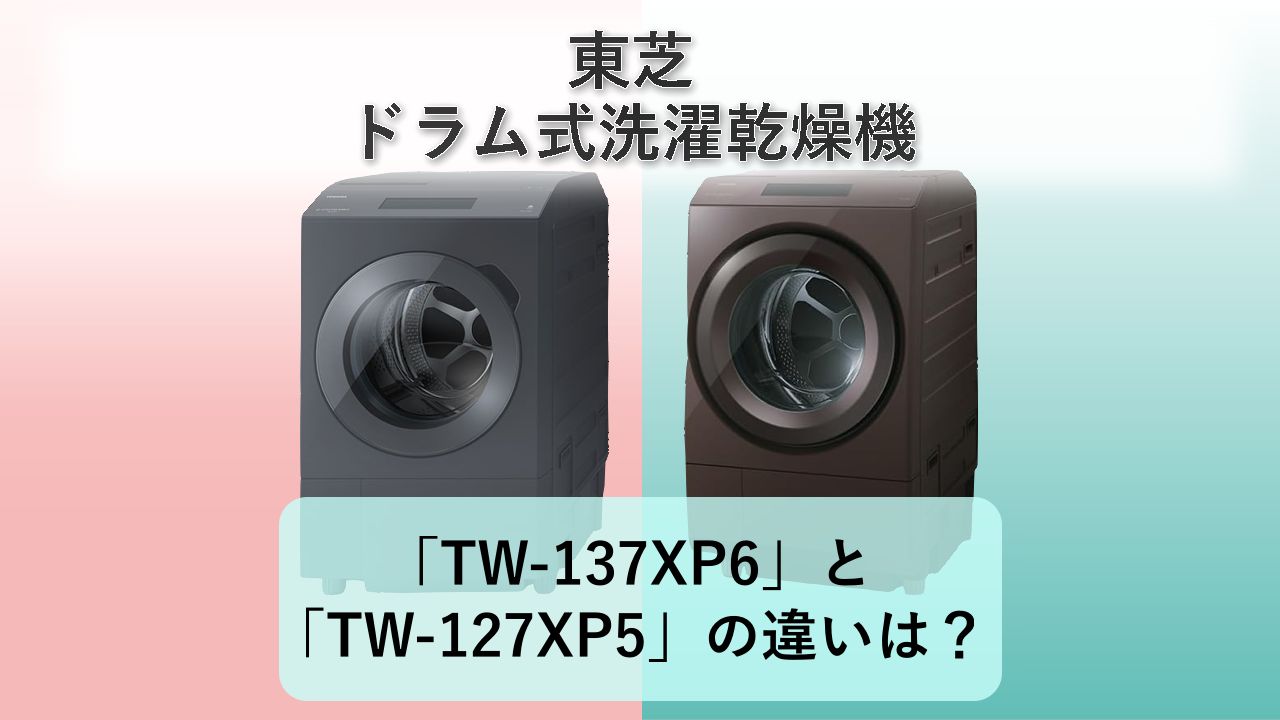 「TW-137XP6」と「TW-127XP5」の違いは？【東芝 ドラム式洗濯乾燥機】