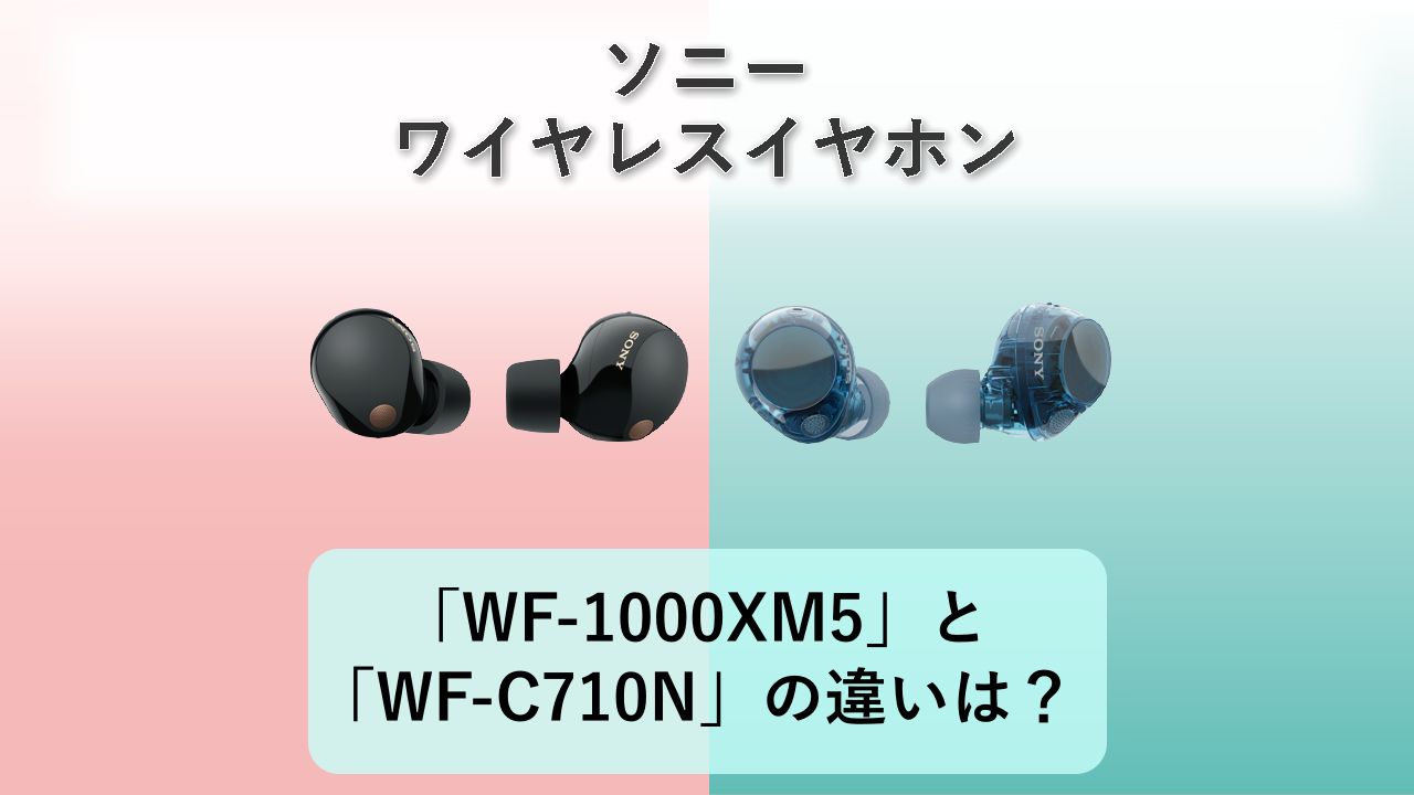 「WF-1000XM5」と「WF-C710N」の違いは?【ソニー ワイヤレスイヤホン】