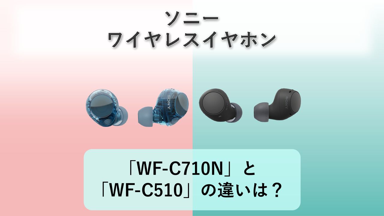 「WF-C710N」と「WF-C510」の違いは?【ソニー ワイヤレスイヤホン】