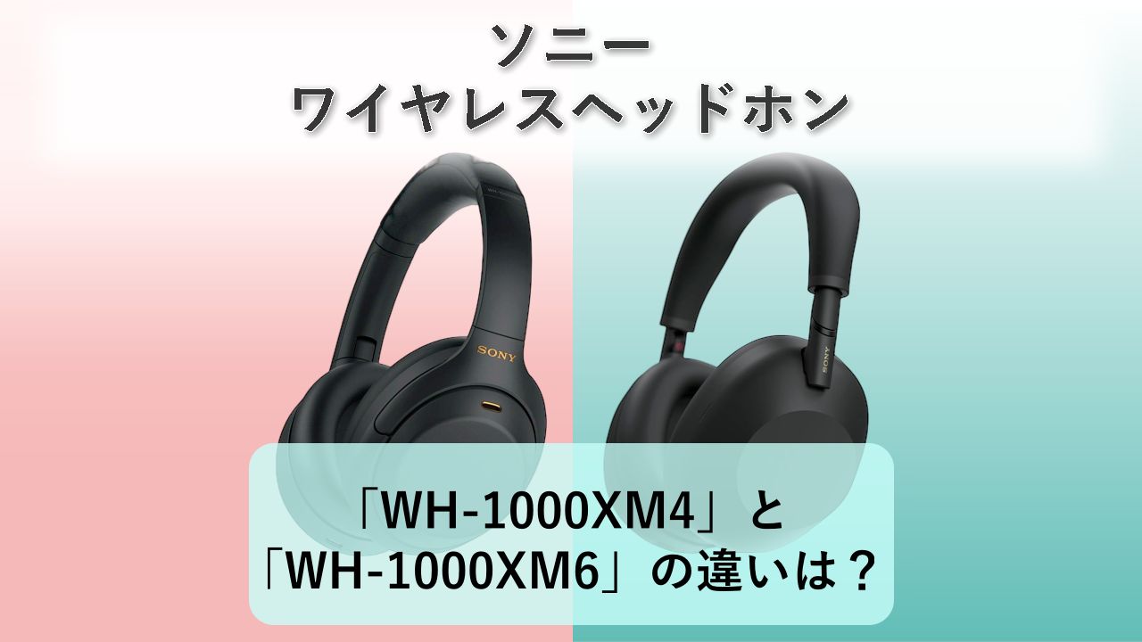 「WH-1000XM4」と「WH-1000XM6」の違いは？【ソニー ワイヤレスヘッドホン】　