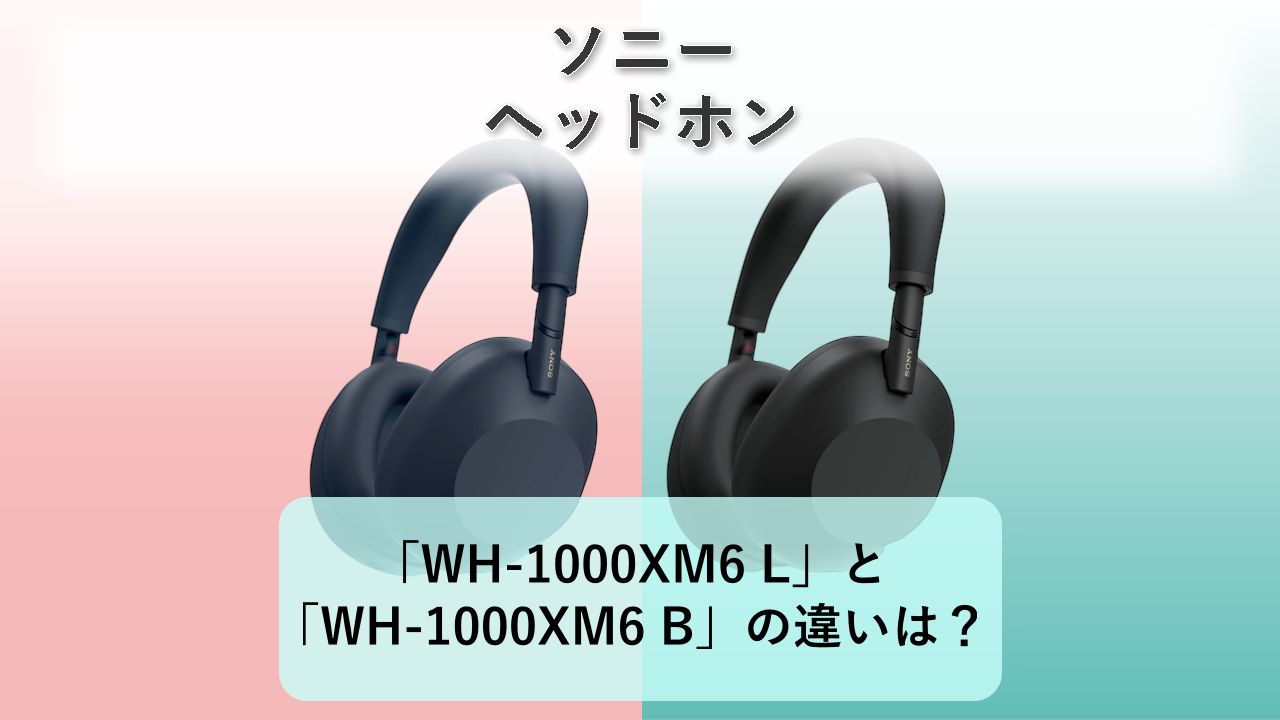 「WH-1000XM6 L」と「WH-1000XM6 B」の違いは?【ソニー ヘッドホン】