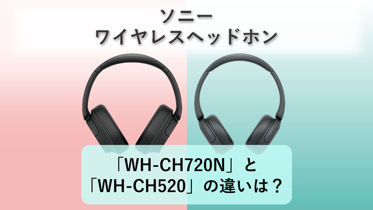 「WH-CH720N」と「WH-CH520」の違いは？【ソニー ワイヤレスヘッドホン】